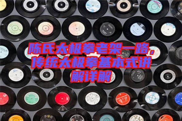陳氏太極拳老架一路，傳統(tǒng)太極拳基本式講解詳解