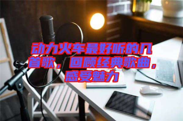 動(dòng)力火車(chē)最好聽(tīng)的幾首歌，回顧經(jīng)典歌曲，感受魅力