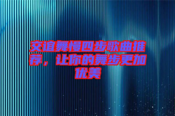 交誼舞慢四步歌曲推薦，讓你的舞步更加優(yōu)美