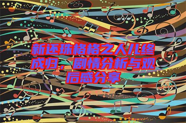 新還珠格格之人兒終成歸，劇情分析與觀后感分享