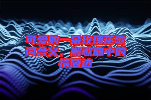 可愛的一朵玫瑰花歌詞含義，解歌曲中的情感達(dá)
