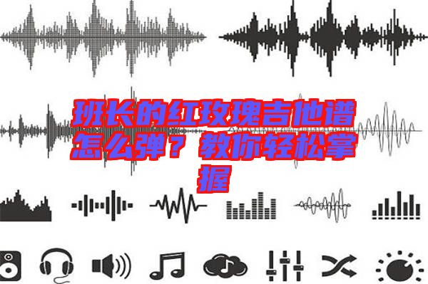 班長的紅玫瑰吉他譜怎么彈？教你輕松掌握