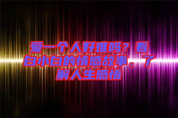 愛(ài)一個(gè)人好難嗎？看白小白的情感故事，了解人生感悟