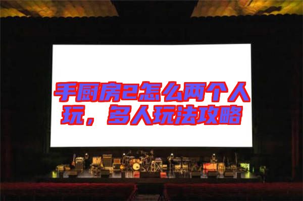 手廚房2怎么兩個人玩，多人玩法攻略