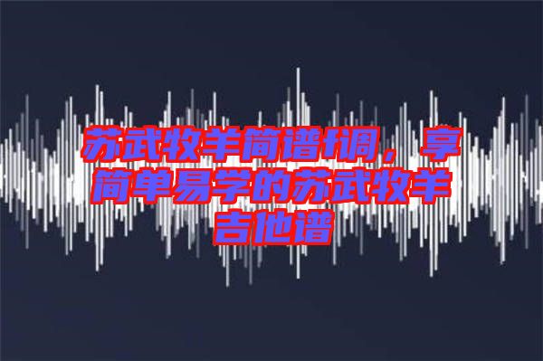 蘇武牧羊簡(jiǎn)譜f調(diào)，享簡(jiǎn)單易學(xué)的蘇武牧羊吉他譜