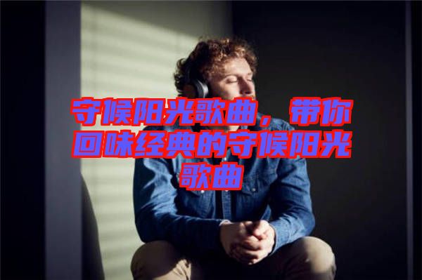 守候陽(yáng)光歌曲，帶你回味經(jīng)典的守候陽(yáng)光歌曲