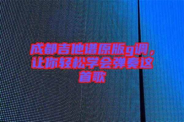 成都吉他譜原版g調(diào)，讓你輕松學(xué)會(huì)彈奏這首歌