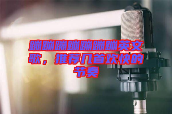 蹦蹦蹦蹦蹦蹦蹦英文歌，推薦幾首歡快的節(jié)奏