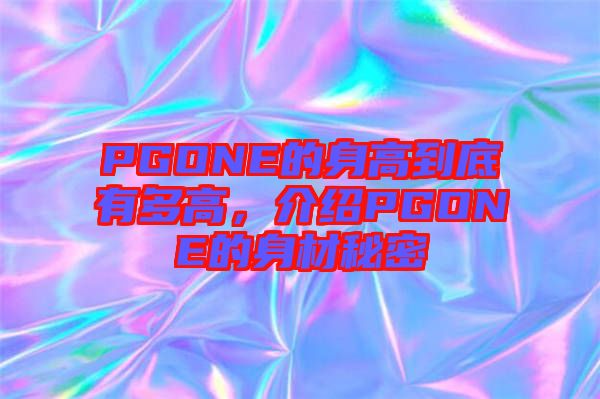 PGONE的身高到底有多高，介紹PGONE的身材秘密