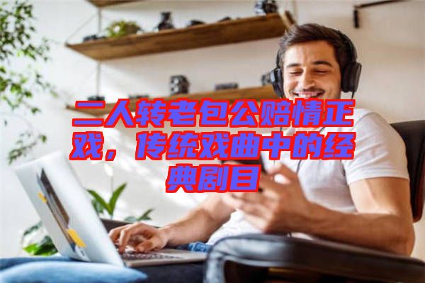 二人轉(zhuǎn)老包公賠情正戲，傳統(tǒng)戲曲中的經(jīng)典劇目