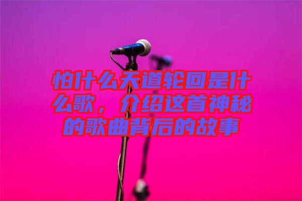 怕什么天道輪回是什么歌，介紹這首神秘的歌曲背后的故事
