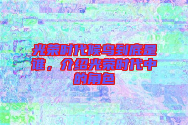 光榮時(shí)代候鳥(niǎo)到底是誰(shuí)，介紹光榮時(shí)代中的角色