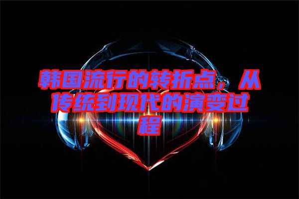 韓國流行的轉(zhuǎn)折點(diǎn)，從傳統(tǒng)到現(xiàn)代的演變過程