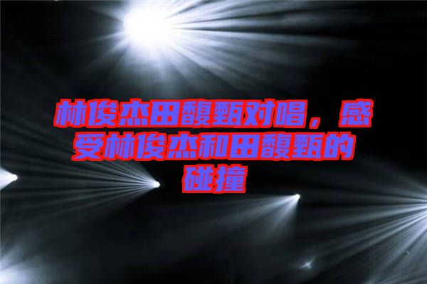 林俊杰田馥甄對唱，感受林俊杰和田馥甄的碰撞