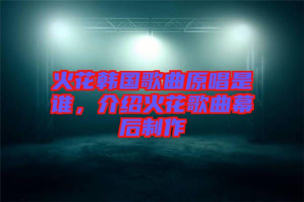 火花韓國歌曲原唱是誰，介紹火花歌曲幕后制作
