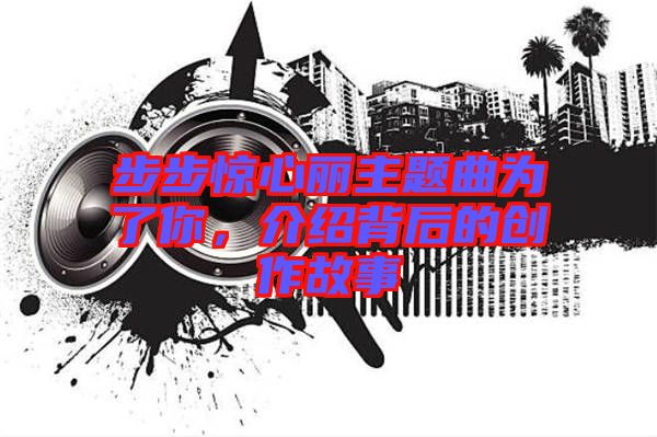 步步驚心麗主題曲為了你，介紹背后的創(chuàng)作故事