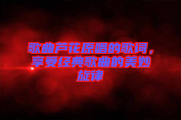 歌曲蘆花原唱的歌詞，享受經(jīng)典歌曲的美妙旋律