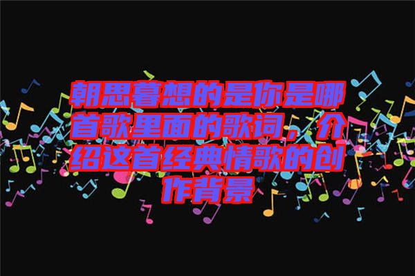 朝思暮想的是你是哪首歌里面的歌詞，介紹這首經(jīng)典情歌的創(chuàng)作背景