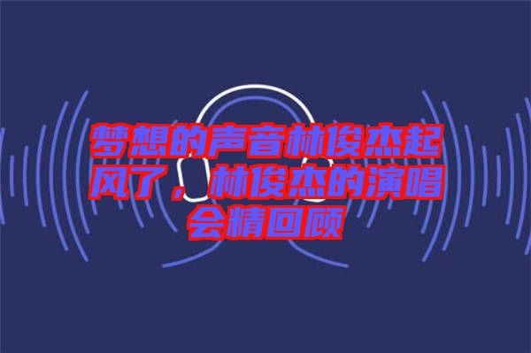 夢想的聲音林俊杰起風(fēng)了，林俊杰的演唱會精回顧