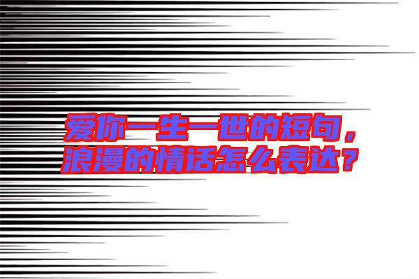 愛你一生一世的短句，浪漫的情話怎么表達？