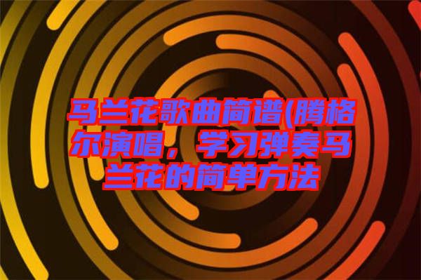 馬蘭花歌曲簡譜(騰格爾演唱，學(xué)習(xí)彈奏馬蘭花的簡單方法