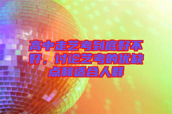 高中走藝考到底好不好，討論藝考的優(yōu)缺點(diǎn)和適合人群