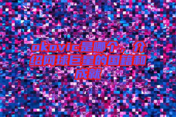 okovic是哪個，介紹網(wǎng)球巨星的國籍和成就