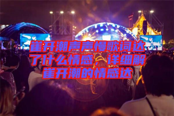 崔開潮聲聲慢歌詞達(dá)了什么情感，詳細(xì)解崔開潮的情感達(dá)