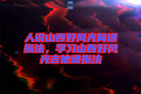 人說山西好風光簡譜指法，學習山西好風光吉他譜指法