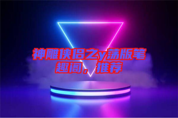神雕俠侶之y蕩版筆趣閣，推薦