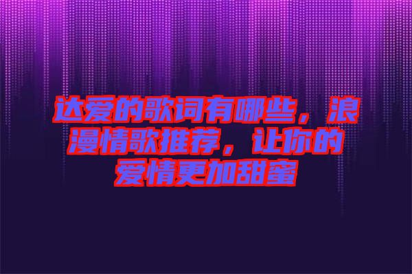 達(dá)愛的歌詞有哪些，浪漫情歌推薦，讓你的愛情更加甜蜜