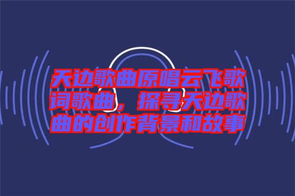 天邊歌曲原唱云飛歌詞歌曲，探尋天邊歌曲的創(chuàng)作背景和故事