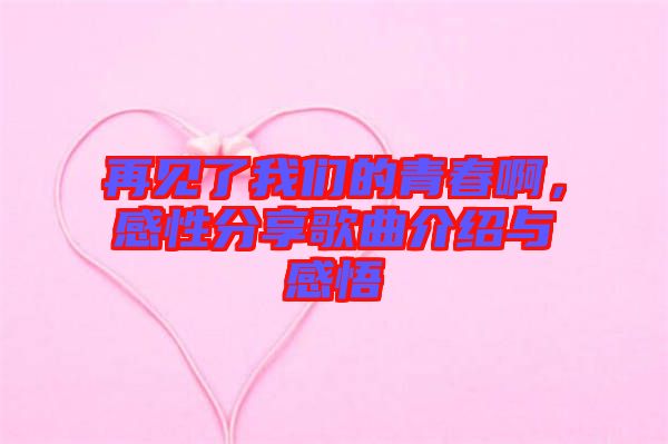 再見(jiàn)了我們的青春啊，感性分享歌曲介紹與感悟