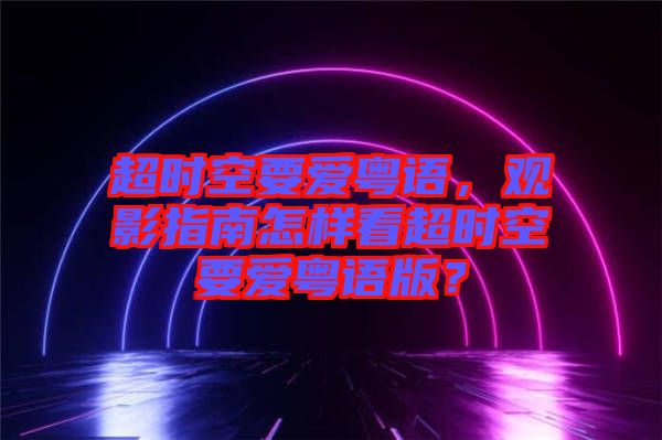 超時(shí)空要愛粵語，觀影指南怎樣看超時(shí)空要愛粵語版？