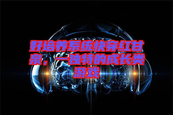 好培養(yǎng)系統(tǒng)快穿紅甘泉，一獨特的成長類游戲