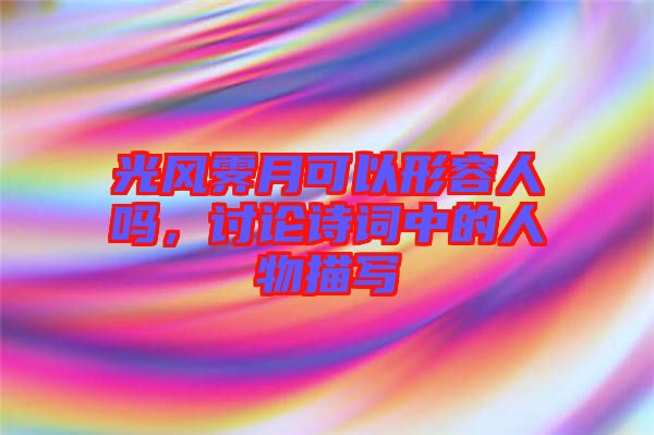 光風霽月可以形容人嗎，討論詩詞中的人物描寫