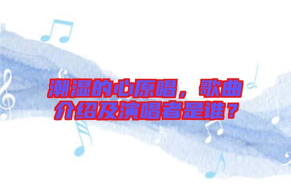 潮濕的心原唱，歌曲介紹及演唱者是誰？
