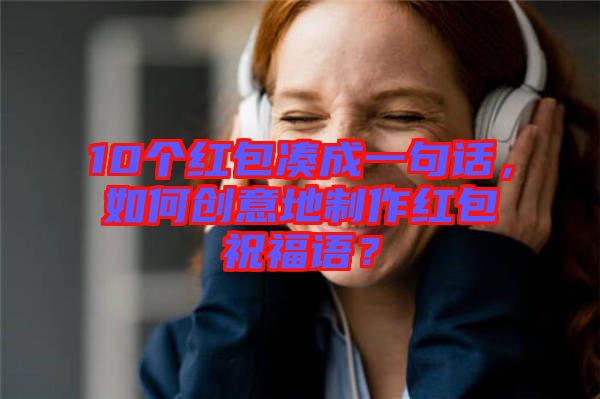 10個(gè)紅包湊成一句話，如何創(chuàng)意地制作紅包祝福語(yǔ)？