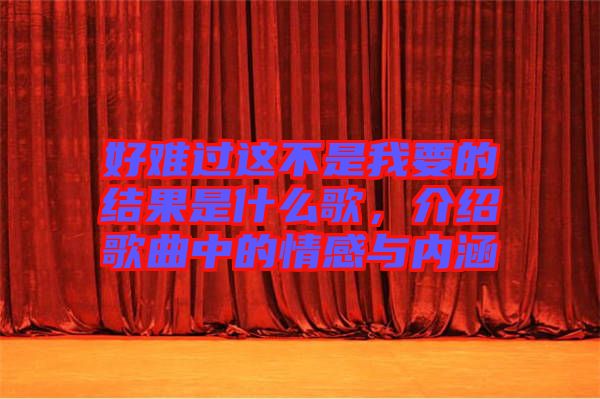 好難過這不是我要的結(jié)果是什么歌，介紹歌曲中的情感與內(nèi)涵