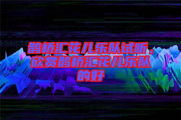 鵲橋匯花兒樂隊試聽，欣賞鵲橋匯花兒樂隊的好
