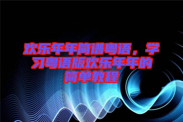 歡樂年年簡譜粵語，學(xué)習(xí)粵語版歡樂年年的簡單教程