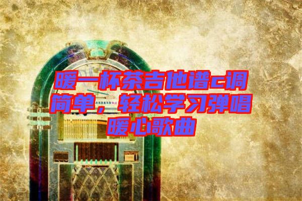 暖一杯茶吉他譜c調(diào)簡單，輕松學(xué)習(xí)彈唱暖心歌曲