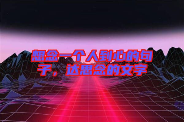 想念一個(gè)人到心的句子，達(dá)思念的文字