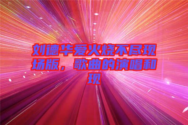 劉德華愛火燒不盡現(xiàn)場(chǎng)版，歌曲的演唱和現(xiàn)