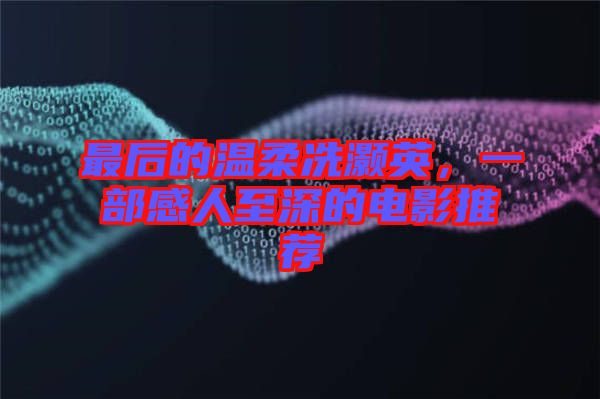 最后的溫柔冼灝英，一部感人至深的電影推薦