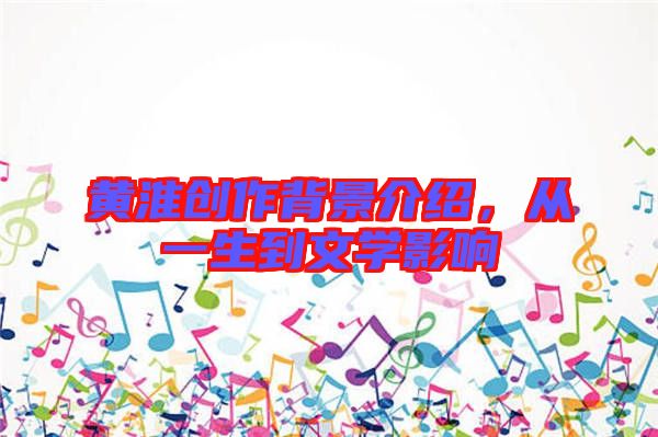 黃淮創(chuàng)作背景介紹，從一生到文學(xué)影響