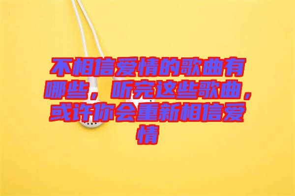 不相信愛情的歌曲有哪些，聽完這些歌曲，或許你會重新相信愛情