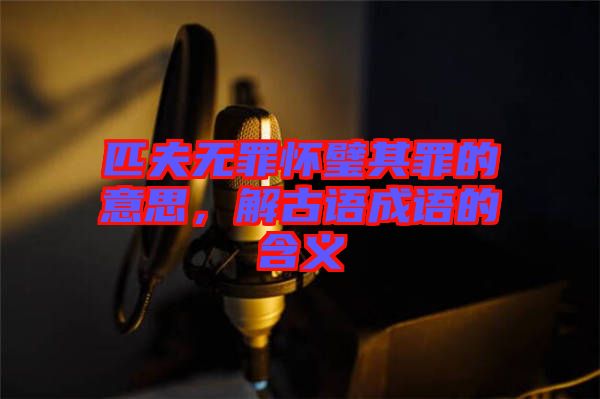 匹夫無(wú)罪懷璧其罪的意思，解古語(yǔ)成語(yǔ)的含義