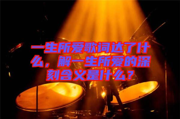 一生所愛(ài)歌詞達(dá)了什么，解一生所愛(ài)的深刻含義是什么？