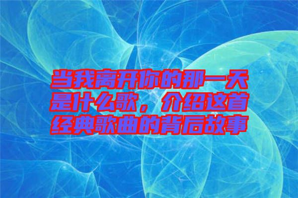 當我離開你的那一天是什么歌，介紹這首經(jīng)典歌曲的背后故事